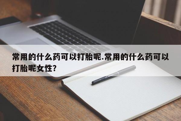 打胎药购买方式常用的什么药可以打胎呢.常用的什么药可以打胎呢女性？