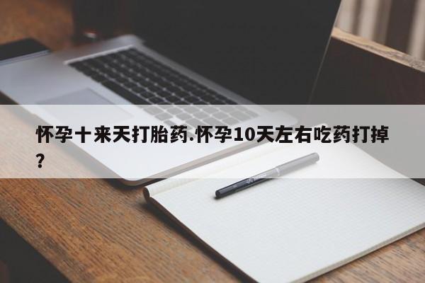 打胎药购买方式怀孕十来天打胎药.怀孕10天左右吃药打掉？
