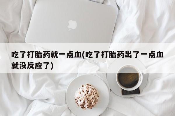 打胎药购买方式吃了打胎药就一点血(吃了打胎药出了一点血就没反应了)