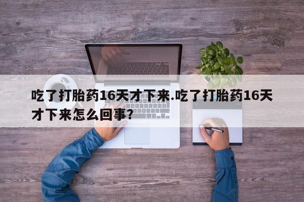 打胎药购买方式吃了打胎药16天才下来.吃了打胎药16天才下来怎么回事？