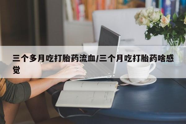 打胎药购买方式三个多月吃打胎药流血/三个月吃打胎药啥感觉