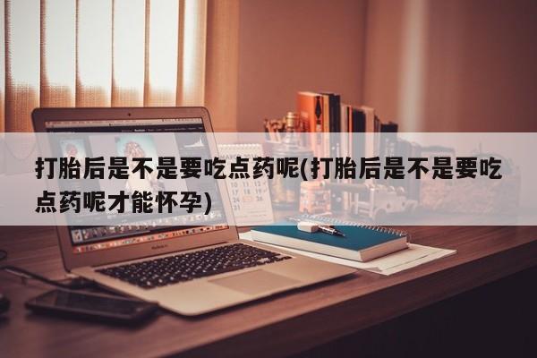 打胎药购买方式打胎后是不是要吃点药呢(打胎后是不是要吃点药呢才能怀孕)