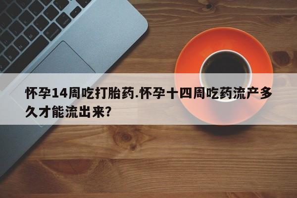 打胎药购买方式怀孕14周吃打胎药.怀孕十四周吃药流产多久才能流出来？