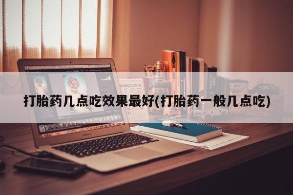 打胎药购买方式打胎药几点吃效果最好(打胎药一般几点吃)