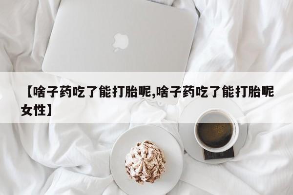 打胎药购买方式【啥子药吃了能打胎呢,啥子药吃了能打胎呢女性】