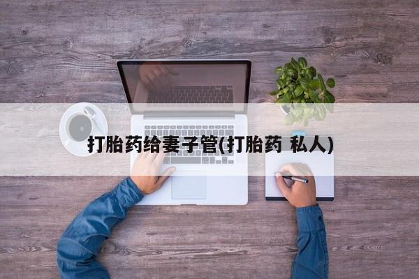 打胎药购买方式打胎药给妻子管(打胎药 私人)
