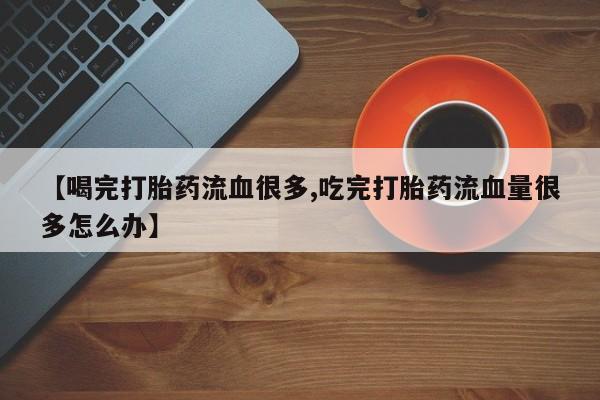 打胎药购买方式【喝完打胎药流血很多,吃完打胎药流血量很多怎么办】