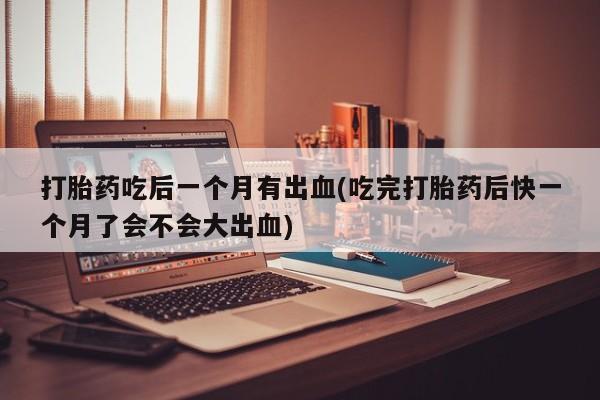 打胎药购买方式打胎药吃后一个月有出血(吃完打胎药后快一个月了会不会大出血)