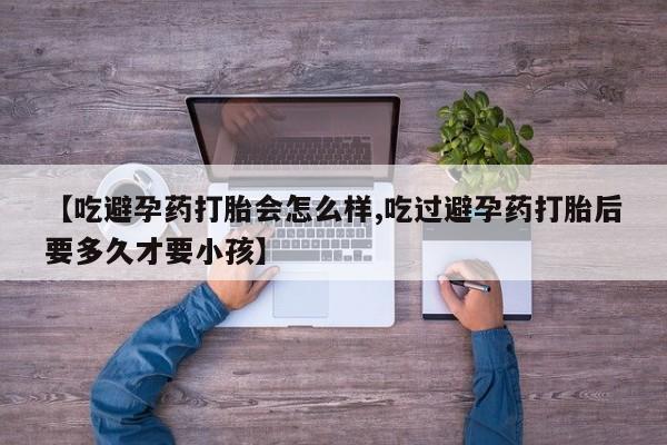 打胎药购买方式【吃避孕药打胎会怎么样,吃过避孕药打胎后要多久才要小孩】