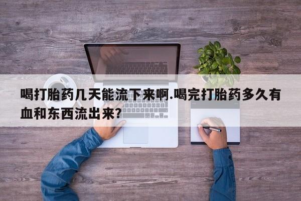 打胎药购买方式喝打胎药几天能流下来啊.喝完打胎药多久有血和东西流出来?