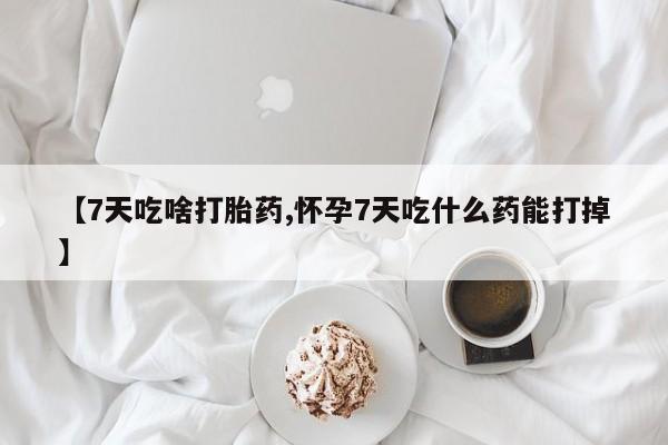 打胎药购买方式【7天吃啥打胎药,怀孕7天吃什么药能打掉】