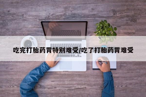 打胎药购买方式吃完打胎药胃特别难受/吃了打胎药胃难受