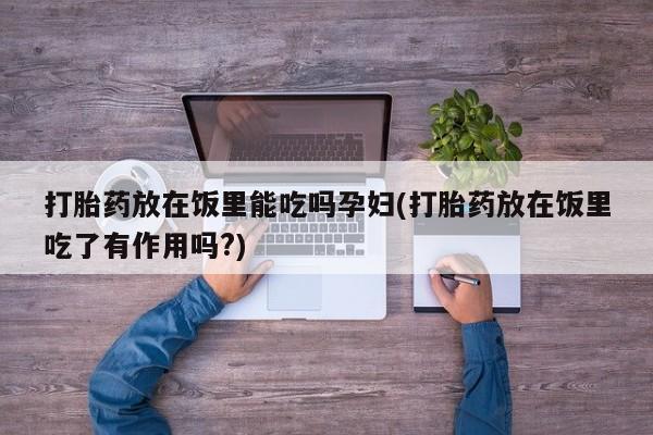 打胎药购买方式打胎药放在饭里能吃吗孕妇(打胎药放在饭里吃了有作用吗?)