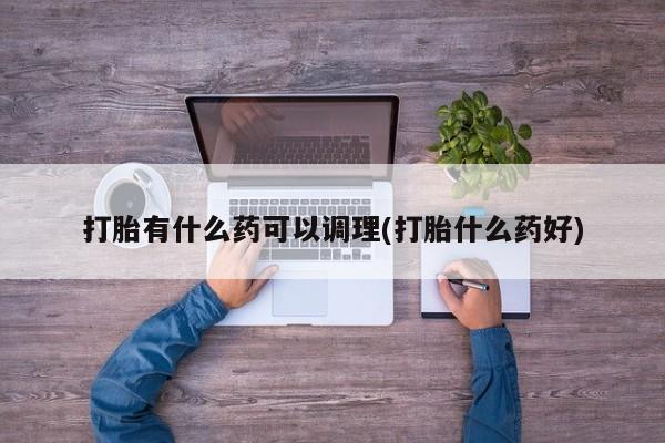 打胎药购买方式打胎有什么药可以调理(打胎什么药好)