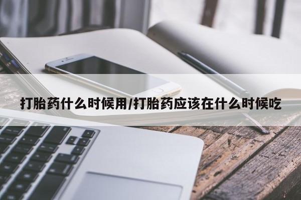 打胎药购买方式打胎药什么时候用/打胎药应该在什么时候吃