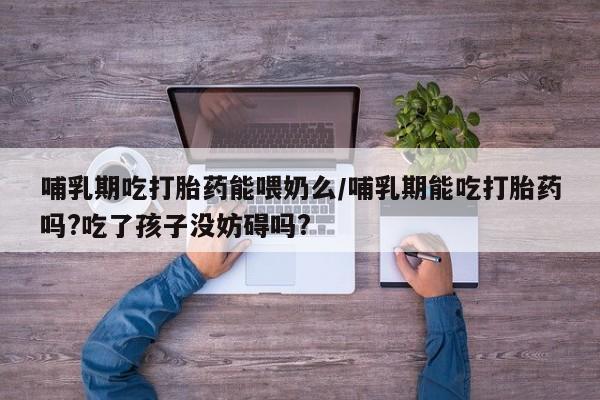 打胎药购买方式哺乳期吃打胎药能喂奶么/哺乳期能吃打胎药吗?吃了孩子没妨碍吗?