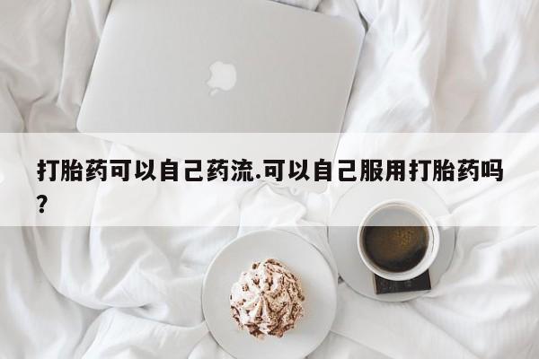 打胎药购买方式打胎药可以自己药流.可以自己服用打胎药吗？