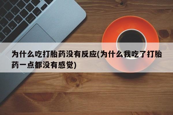 打胎药购买方式为什么吃打胎药没有反应(为什么我吃了打胎药一点都没有感觉)