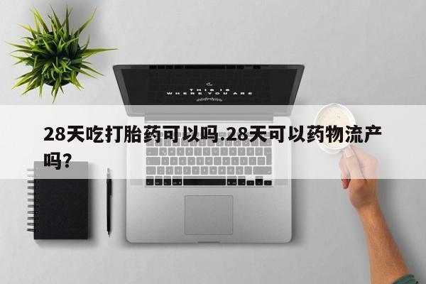 打胎药购买方式28天吃打胎药可以吗.28天可以药物流产吗？