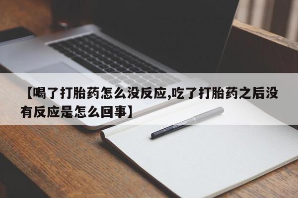 打胎药购买方式【喝了打胎药怎么没反应,吃了打胎药之后没有反应是怎么回事】