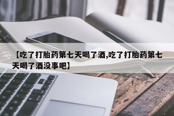 打胎药购买方式【吃了打胎药第七天喝了酒,吃了打胎药第七天喝了酒没事吧】
