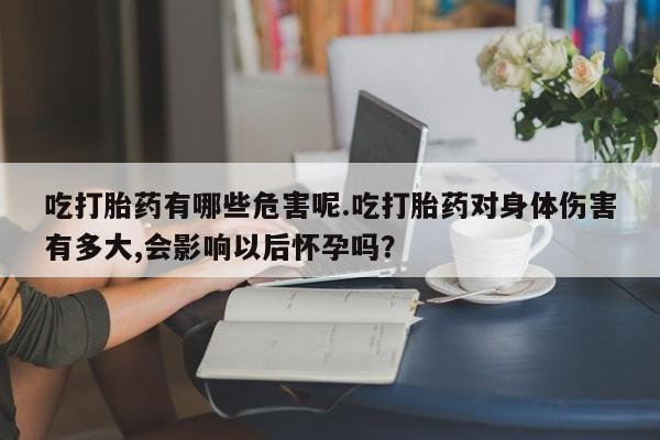 打胎药购买方式吃打胎药有哪些危害呢.吃打胎药对身体伤害有多大,会影响以后怀孕吗？