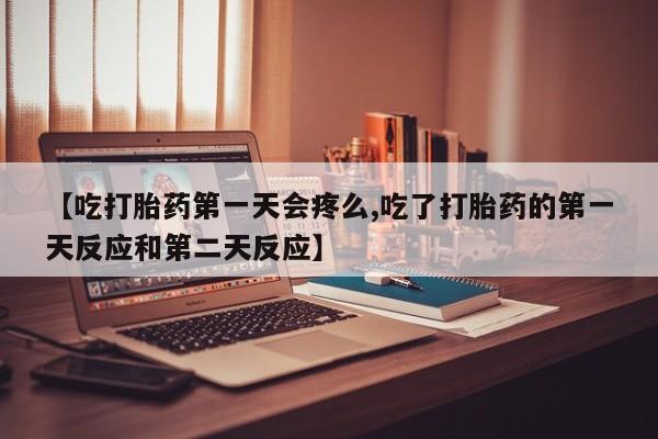 打胎药购买方式【吃打胎药第一天会疼么,吃了打胎药的第一天反应和第二天反应】