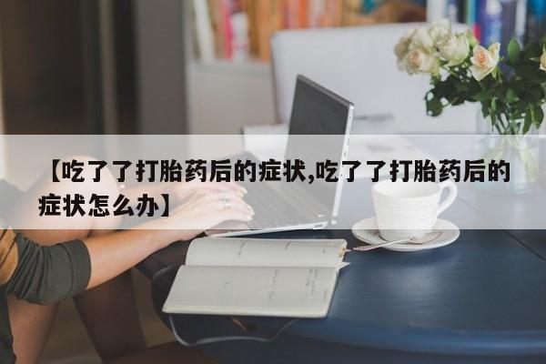 打胎药购买方式【吃了了打胎药后的症状,吃了了打胎药后的症状怎么办】